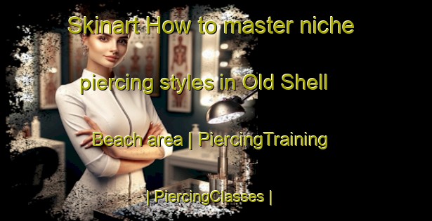 Skinart How to master niche piercing styles in Old Shell Beach area | PiercingTraining | PiercingClasses | SkinartTraining-United States